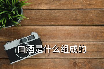 白酒是什么组成的