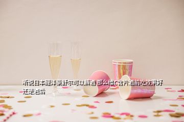 听说日本醒泽豪舒尔可以解酒 那么维C含片酒前吃效果好还是酒后