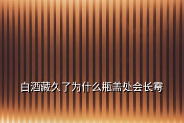 白酒藏久了为什么瓶盖处会长霉