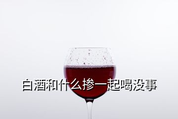 白酒和什么掺一起喝没事