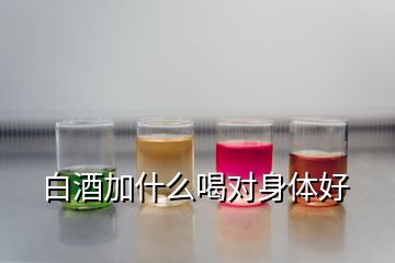 白酒加什么喝对身体好