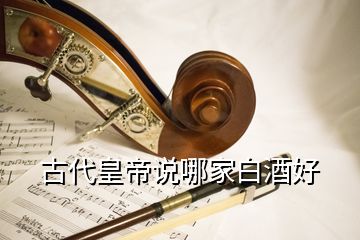 古代皇帝说哪家白酒好