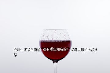 贵州仁怀茅台镇酒厂都有哪些知名的厂家可以帮忙推荐推荐