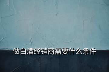 做白酒经销商需要什么条件