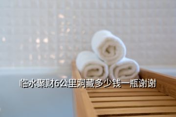 临水聚财6公里洞藏多少钱一瓶谢谢