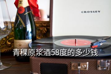 青稞原浆酒58度的多少钱