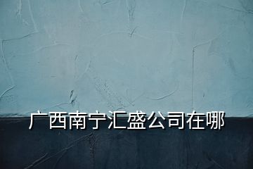 广西南宁汇盛公司在哪