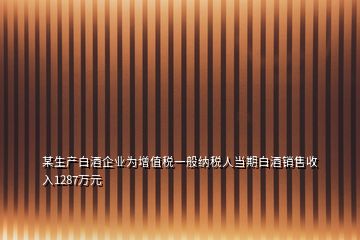 某生产白酒企业为增值税一般纳税人当期白酒销售收入1287万元