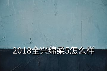 2018全兴绵柔5怎么样