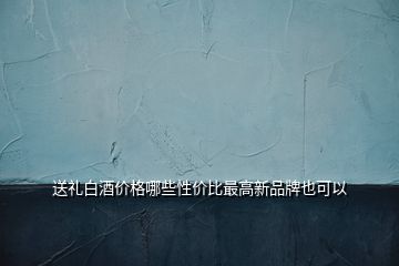 送礼白酒价格哪些性价比最高新品牌也可以