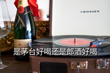 是茅台好喝还是郎酒好喝