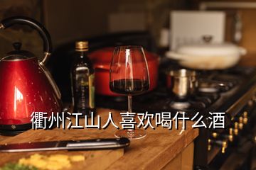 衢州江山人喜欢喝什么酒