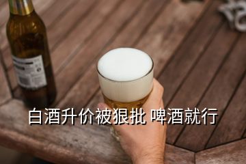 白酒升价被狠批 啤酒就行