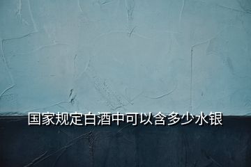 国家规定白酒中可以含多少水银