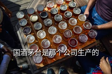 国酒茅台是那个公司生产的