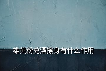 雄黄粉兑酒擦身有什么作用