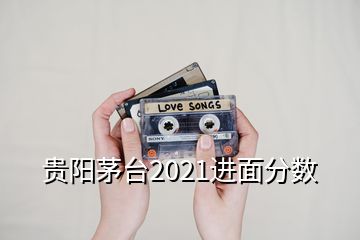 贵阳茅台2021进面分数