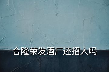 合隆荣发酒厂还招人吗