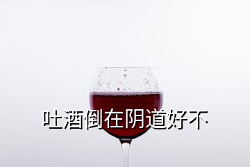 吐酒倒在阴道好不