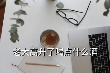 老大高升了喝点什么酒