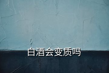 白酒会变质吗