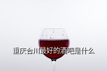 重庆合川最好的酒吧是什么