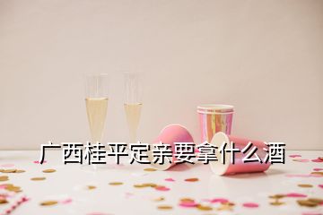 广西桂平定亲要拿什么酒