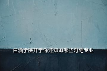 白酒学院开学你还知道哪些奇葩专业