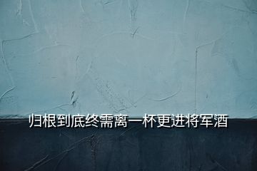 归根到底终需离一杯更进将军酒