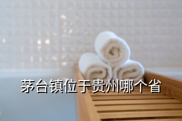 茅台镇位于贵州哪个省