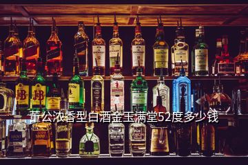 董公浓香型白酒金玉满堂52度多少钱