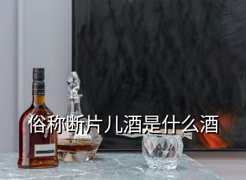 俗称断片儿酒是什么酒