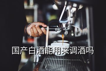 国产白酒能用来调酒吗