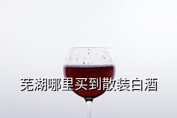 芜湖哪里买到散装白酒