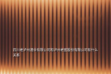 四川老泸州酒业有限公司和泸州老窖股份有限公司有什么关系