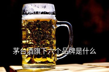 茅台酒旗下六个品牌是什么