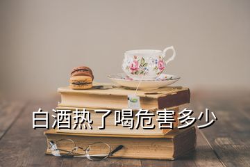 白酒热了喝危害多少