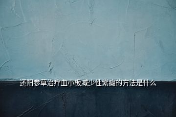 还阳参草治疗血小板减少性紫癜的方法是什么