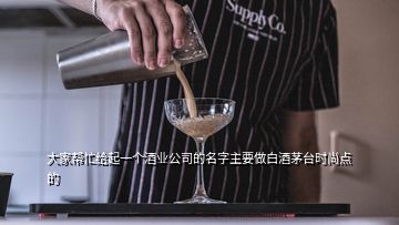 大家帮忙给起一个酒业公司的名字主要做白酒茅台时尚点的