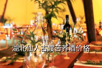 湖北仙人古渡苦荞酒价格