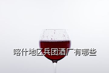 喀什地区兵团酒厂有哪些