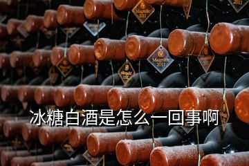 冰糖白酒是怎么一回事啊