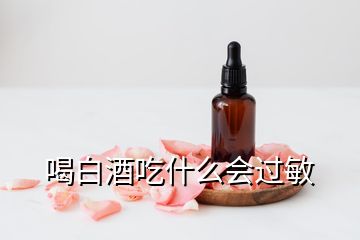 喝白酒吃什么会过敏