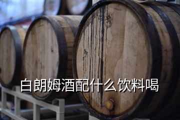 白朗姆酒配什么饮料喝