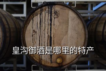 皇沟御酒是哪里的特产