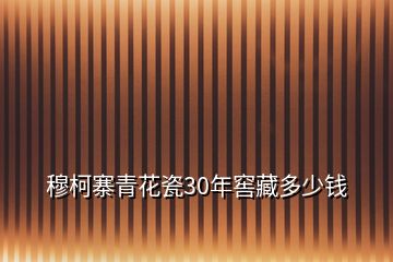 穆柯寨青花瓷30年窖藏多少钱