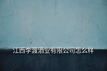 江西李渡酒业有限公司怎么样