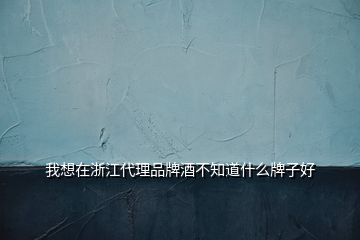 我想在浙江代理品牌酒不知道什么牌子好