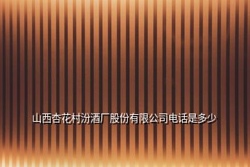 山西杏花村汾酒厂股份有限公司电话是多少