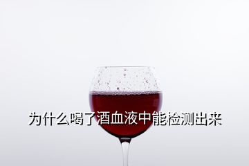 为什么喝了酒血液中能检测出来